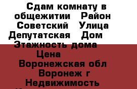 Сдам комнату в общежитии › Район ­ Советский › Улица ­ Депутатская › Дом ­ 7 › Этажность дома ­ 4 › Цена ­ 8 000 - Воронежская обл., Воронеж г. Недвижимость » Квартиры аренда   . Воронежская обл.